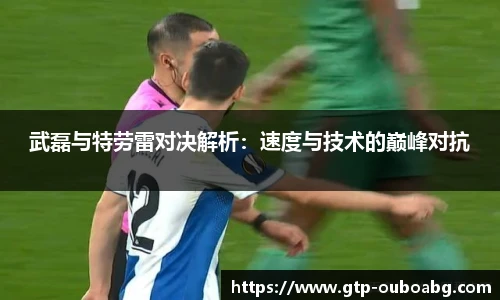 武磊与特劳雷对决解析:速度与技术的巅峰对抗