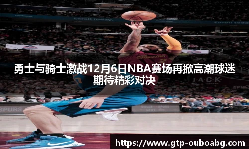 勇士与骑士激战12月6日NBA赛场再掀高潮球迷期待精彩对决