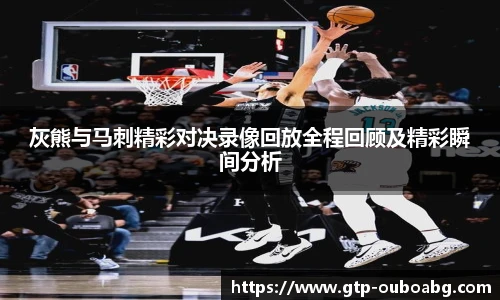 灰熊与马刺精彩对决录像回放全程回顾及精彩瞬间分析