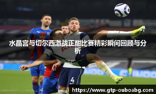 水晶宫与切尔西激战正酣比赛精彩瞬间回顾与分析