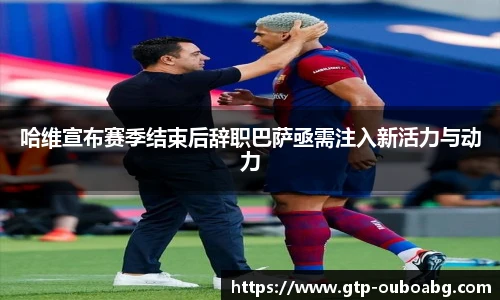 哈维宣布赛季结束后辞职巴萨亟需注入新活力与动力